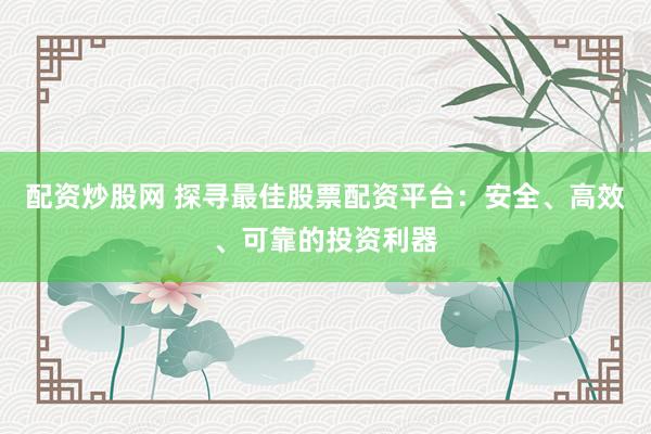 配资炒股网 探寻最佳股票配资平台：安全、高效、可靠的投资利器