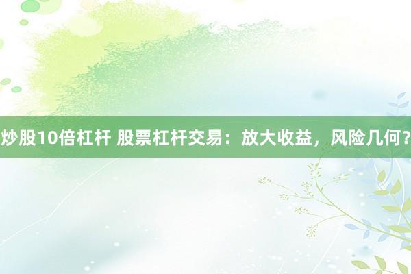 炒股10倍杠杆 股票杠杆交易：放大收益，风险几何？