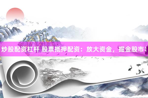 炒股配资杠杆 股票抵押配资：放大资金，掘金股市！