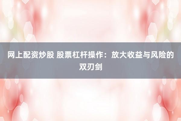 网上配资炒股 股票杠杆操作：放大收益与风险的双刃剑