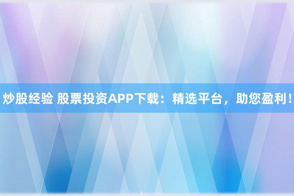 炒股经验 股票投资APP下载：精选平台，助您盈利！
