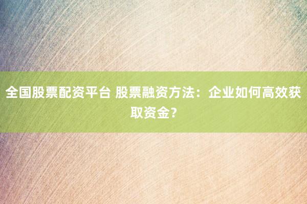 全国股票配资平台 股票融资方法：企业如何高效获取资金？