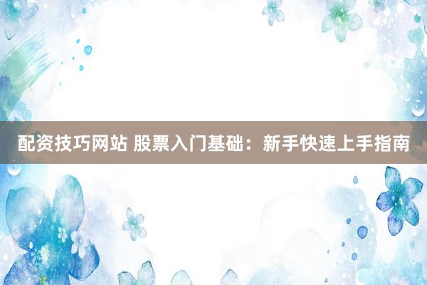 配资技巧网站 股票入门基础：新手快速上手指南