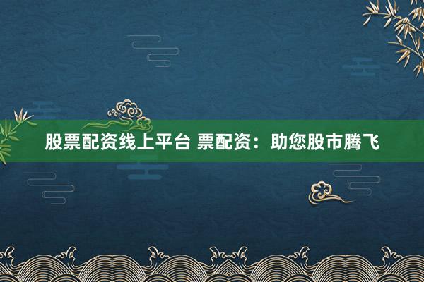 股票配资线上平台 票配资：助您股市腾飞