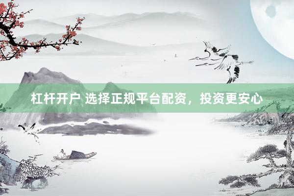 杠杆开户 选择正规平台配资，投资更安心