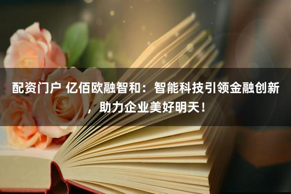 配资门户 亿佰欧融智和：智能科技引领金融创新，助力企业美好明天！