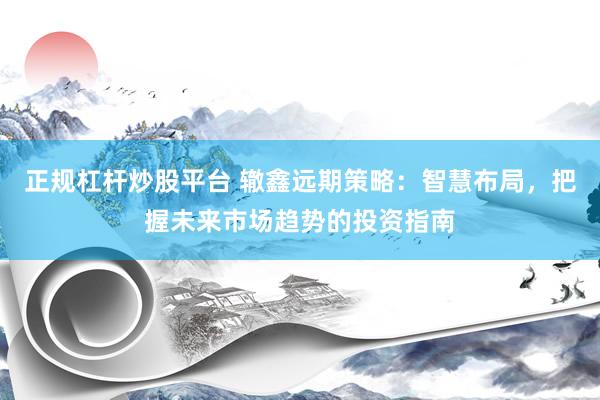 正规杠杆炒股平台 辙鑫远期策略：智慧布局，把握未来市场趋势的投资指南