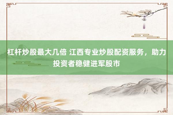 杠杆炒股最大几倍 江西专业炒股配资服务，助力投资者稳健进军股市