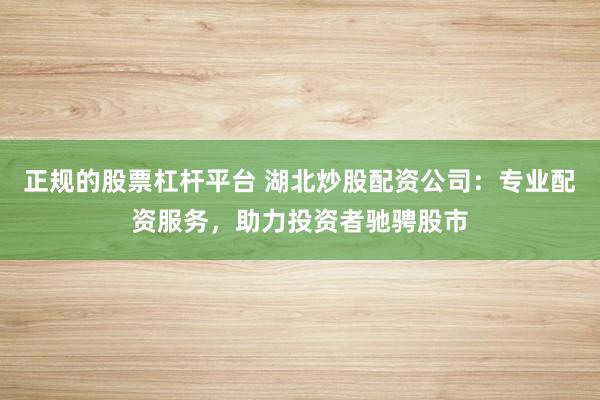 正规的股票杠杆平台 湖北炒股配资公司：专业配资服务，助力投资者驰骋股市