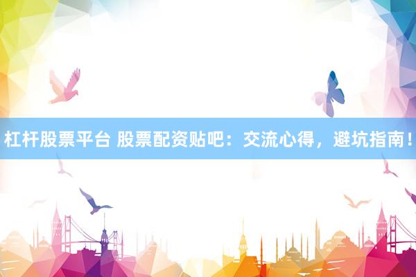 杠杆股票平台 股票配资贴吧：交流心得，避坑指南！