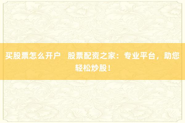 买股票怎么开户   股票配资之家：专业平台，助您轻松炒股！