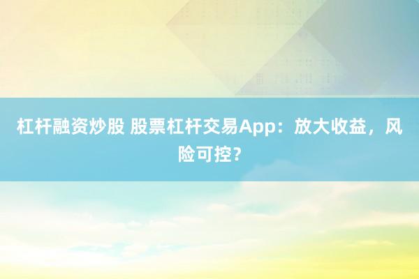 杠杆融资炒股 股票杠杆交易App：放大收益，风险可控？