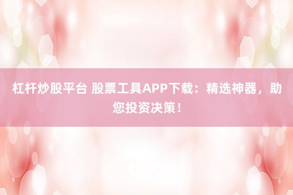 杠杆炒股平台 股票工具APP下载：精选神器，助您投资决策！