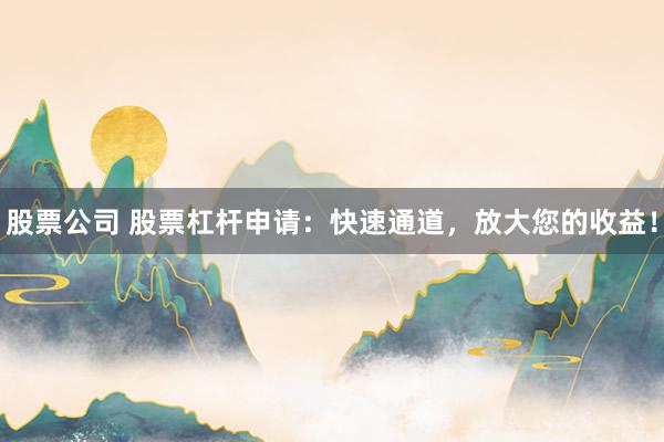 股票公司 股票杠杆申请：快速通道，放大您的收益！