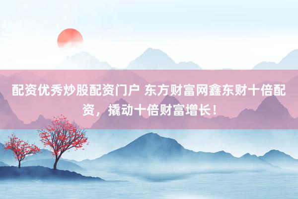 配资优秀炒股配资门户 东方财富网鑫东财十倍配资，撬动十倍财富增长！