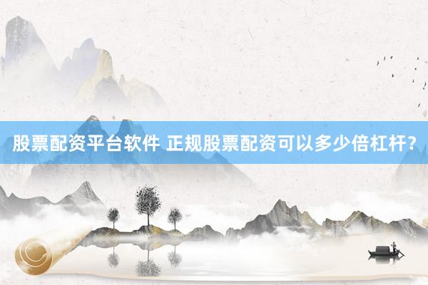 股票配资平台软件 正规股票配资可以多少倍杠杆？