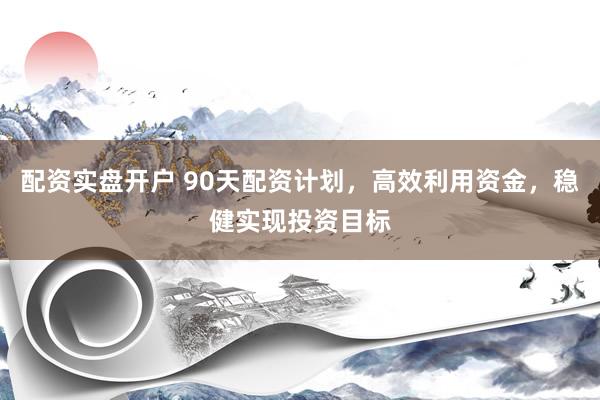 配资实盘开户 90天配资计划，高效利用资金，稳健实现投资目标