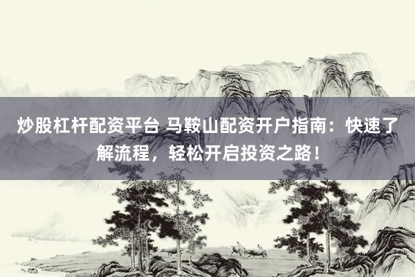 炒股杠杆配资平台 马鞍山配资开户指南：快速了解流程，轻松开启投资之路！