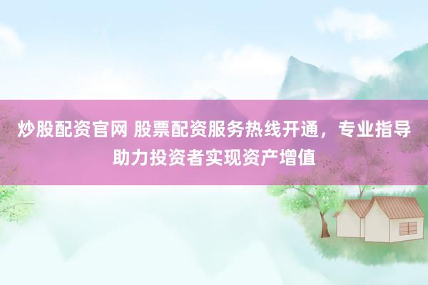 炒股配资官网 股票配资服务热线开通，专业指导助力投资者实现资产增值