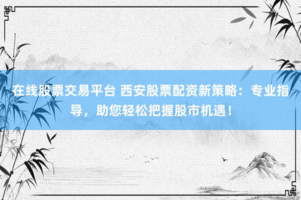 在线股票交易平台 西安股票配资新策略：专业指导，助您轻松把握股市机遇！