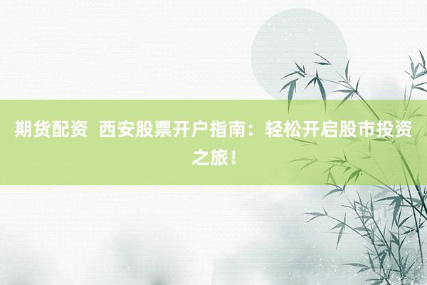 期货配资  西安股票开户指南：轻松开启股市投资之旅！