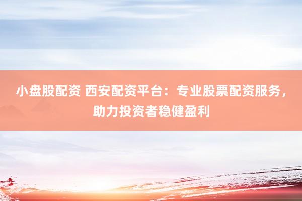 小盘股配资 西安配资平台：专业股票配资服务，助力投资者稳健盈利