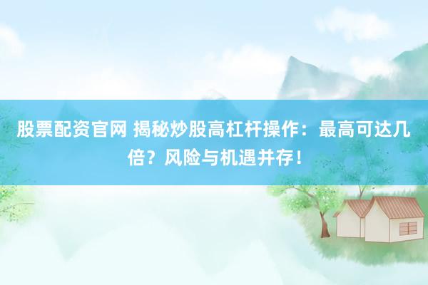 股票配资官网 揭秘炒股高杠杆操作：最高可达几倍？风险与机遇并存！