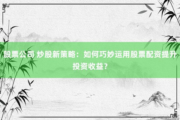 股票公司 炒股新策略：如何巧妙运用股票配资提升投资收益？