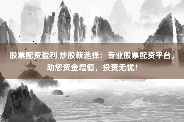 股票配资盈利 炒股新选择：专业股票配资平台，助您资金增值，投资无忧！