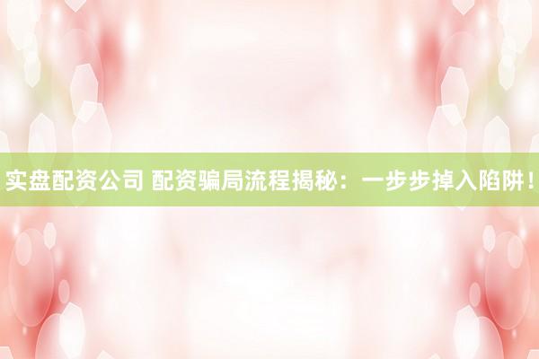 实盘配资公司 配资骗局流程揭秘：一步步掉入陷阱！