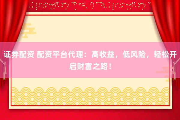 证券配资 配资平台代理：高收益，低风险，轻松开启财富之路！