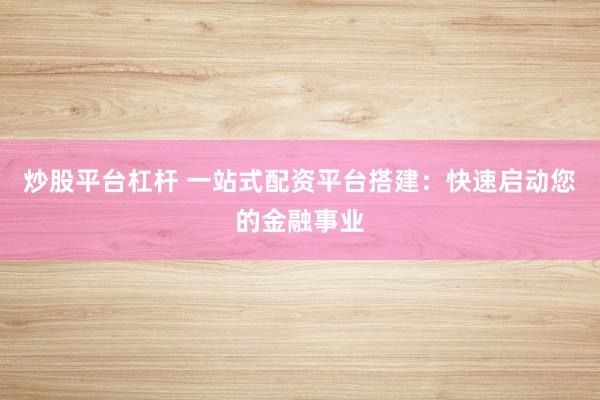 炒股平台杠杆 一站式配资平台搭建：快速启动您的金融事业
