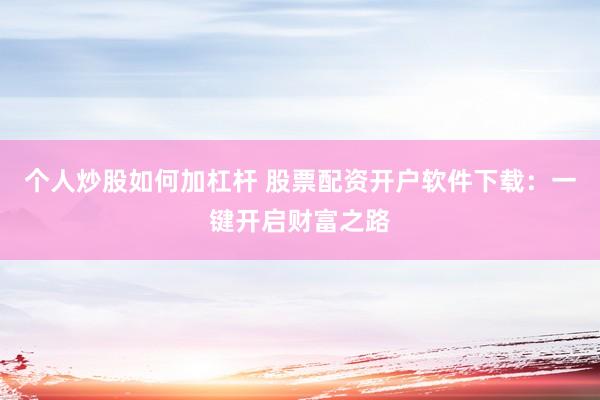 个人炒股如何加杠杆 股票配资开户软件下载：一键开启财富之路