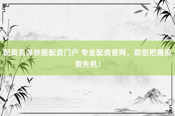 配资资深炒股配资门户 专业配资官网，助您把握投资先机！