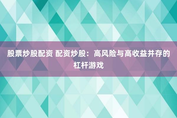 股票炒股配资 配资炒股：高风险与高收益并存的杠杆游戏