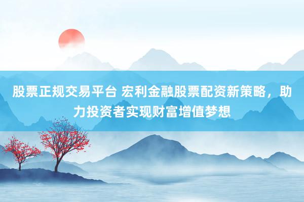 股票正规交易平台 宏利金融股票配资新策略，助力投资者实现财富增值梦想