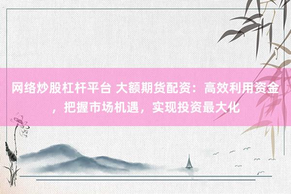 网络炒股杠杆平台 大额期货配资：高效利用资金，把握市场机遇，实现投资最大化