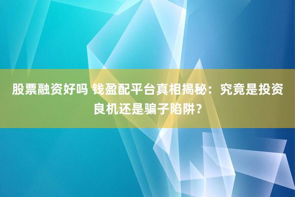 股票融资好吗 钱盈配平台真相揭秘：究竟是投资良机还是骗子陷阱？