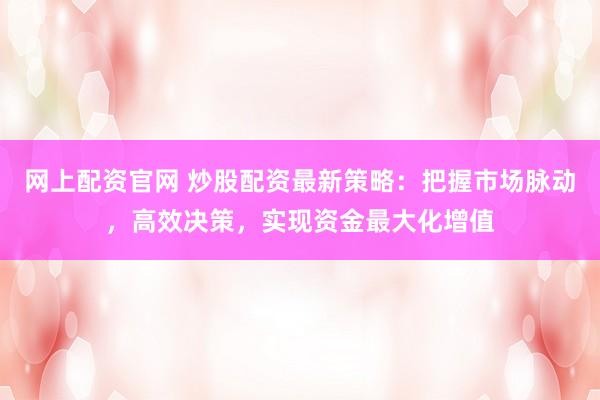 网上配资官网 炒股配资最新策略：把握市场脉动，高效决策，实现资金最大化增值