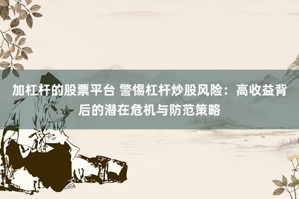 加杠杆的股票平台 警惕杠杆炒股风险：高收益背后的潜在危机与防范策略