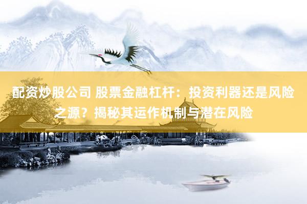 配资炒股公司 股票金融杠杆：投资利器还是风险之源？揭秘其运作机制与潜在风险