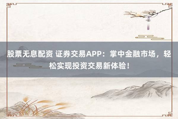 股票无息配资 证券交易APP：掌中金融市场，轻松实现投资交易新体验！