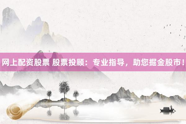 网上配资股票 股票投顾：专业指导，助您掘金股市！