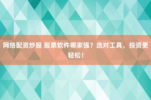 网络配资炒股 股票软件哪家强？选对工具，投资更轻松！