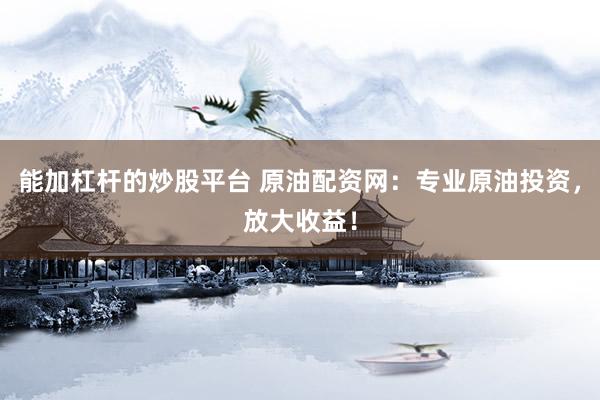 能加杠杆的炒股平台 原油配资网：专业原油投资，放大收益！