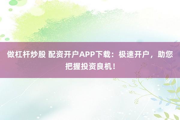 做杠杆炒股 配资开户APP下载：极速开户，助您把握投资良机！