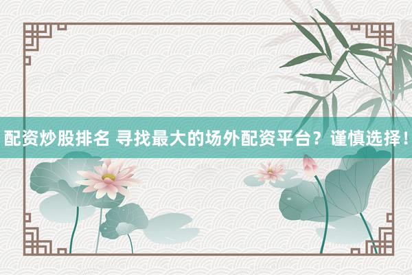 配资炒股排名 寻找最大的场外配资平台？谨慎选择！