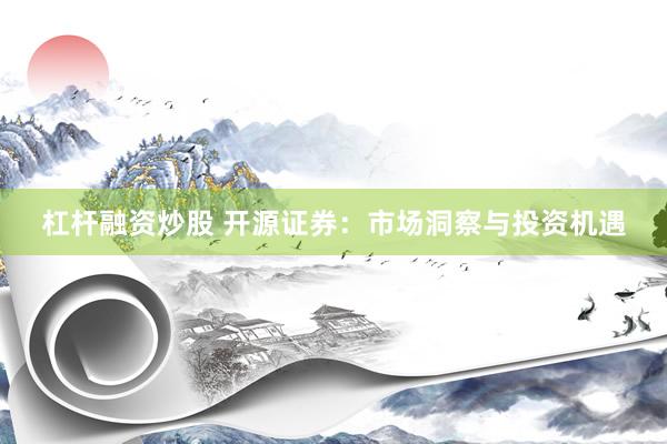 杠杆融资炒股 开源证券：市场洞察与投资机遇