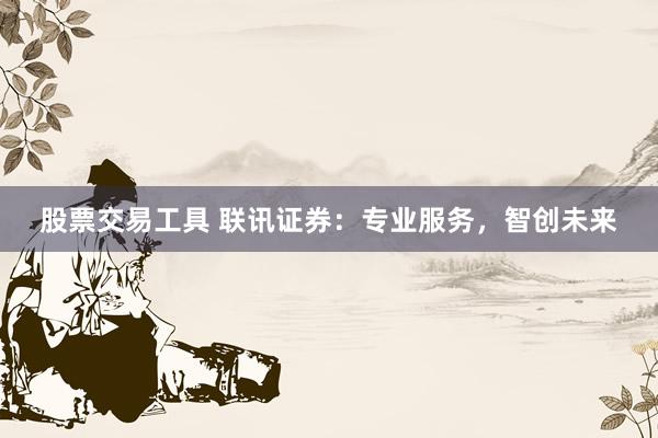 股票交易工具 联讯证券：专业服务，智创未来