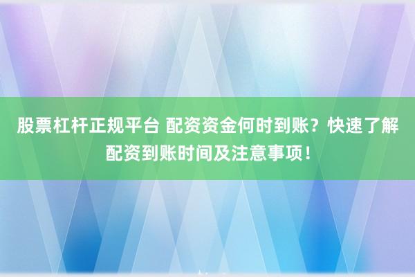 股票杠杆正规平台 配资资金何时到账？快速了解配资到账时间及注意事项！